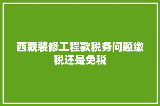 西藏装修工程款税务问题缴税还是免税