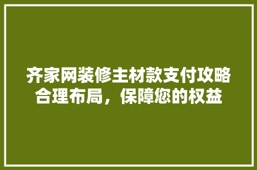 齐家网装修主材款支付攻略合理布局,保障您的权益 第1张 齐家网装修主材款支付攻略合理布局,保障您的权益 第1张