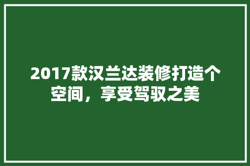 2017款汉兰达装修打造个空间，享受驾驭之美