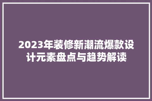 2023年装修新潮流爆款设计元素盘点与趋势解读  第1张