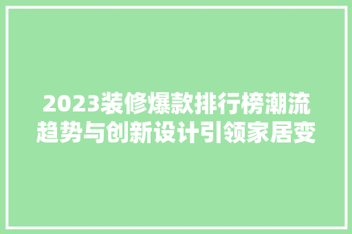 2023装修爆款排行榜潮流趋势与创新设计引领家居变革 第1张 2023装修爆款排行榜潮流趋势与创新设计引领家居变革 第1张