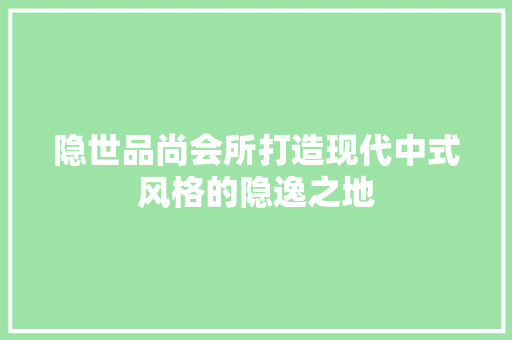 隐世品尚会所打造现代中式风格的隐逸之地 第1张 隐世品尚会所打造现代中式风格的隐逸之地 第1张