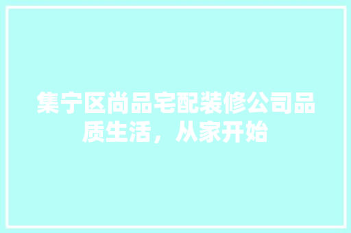 集宁区尚品宅配装修公司品质生活,从家开始