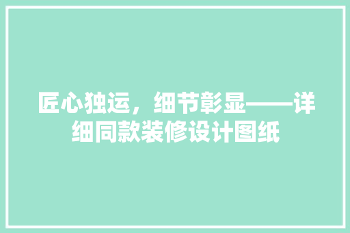匠心独运,细节彰显——详细同款装修设计图纸 第1张 匠心独运,细节彰显——详细同款装修设计图纸 第1张