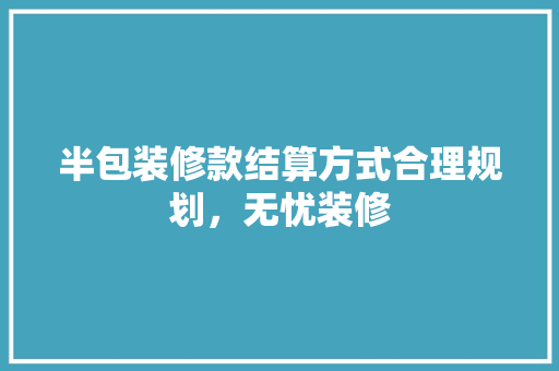 半包装修款结算方式合理规划,无忧装修