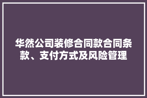 华然公司装修合同款合同条款、支付方式及风险管理 第1张 华然公司装修合同款合同条款、支付方式及风险管理 第1张