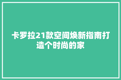 卡罗拉21款空间焕新指南打造个时尚的家 第1张 卡罗拉21款空间焕新指南打造个时尚的家 第1张