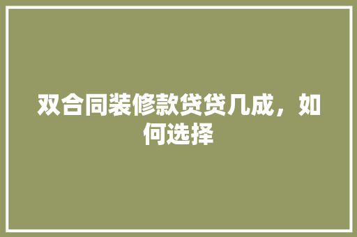 双合同装修款贷贷几成，如何选择  第1张