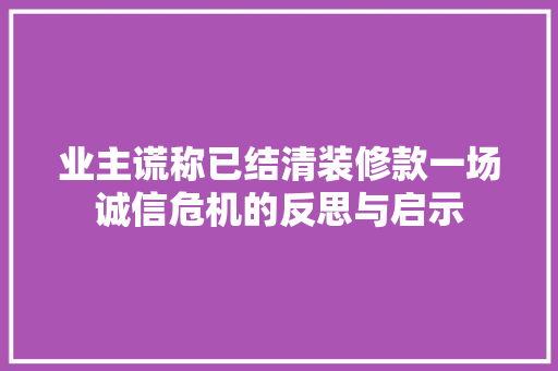 业主谎称已结清装修款一场诚信危机的反思与启示 第1张 业主谎称已结清装修款一场诚信危机的反思与启示 第1张