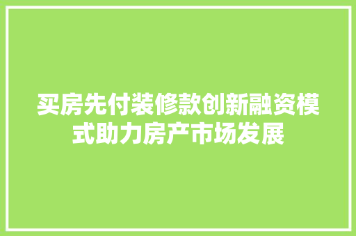 买房先付装修款创新融资模式助力房产市场发展 第1张 买房先付装修款创新融资模式助力房产市场发展 第1张