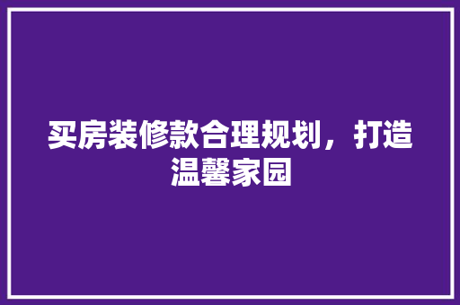 买房装修款合理规划,打造温馨家园 第1张 买房装修款合理规划,打造温馨家园 第1张