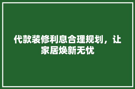 代款装修利息合理规划,让家居焕新无忧 第1张 代款装修利息合理规划,让家居焕新无忧 第1张