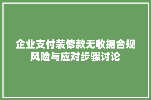 企业支付装修款无收据合规风险与应对步骤讨论 第1张 企业支付装修款无收据合规风险与应对步骤讨论 第1张