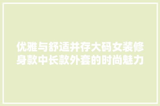 优雅与舒适并存大码女装修身款中长款外套的时尚魅力  第1张