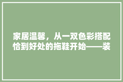 家居温馨，从一双色彩搭配恰到好处的拖鞋开始——装修拖鞋颜色推荐  第1张