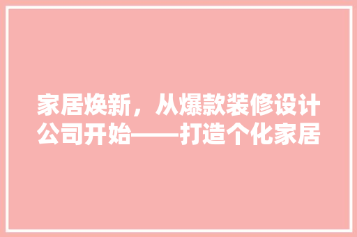 家居焕新,从爆款装修设计公司开始——打造个化家居空间的秘密武器 第1张 家居焕新,从爆款装修设计公司开始——打造个化家居空间的秘密武器 第1张
