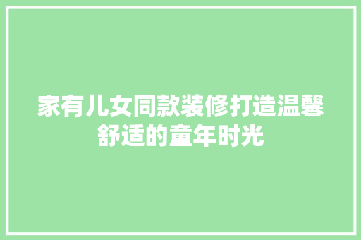 家有儿女同款装修打造温馨舒适的童年时光  第1张