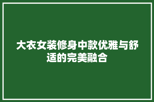 大衣女装修身中款优雅与舒适的完美融合