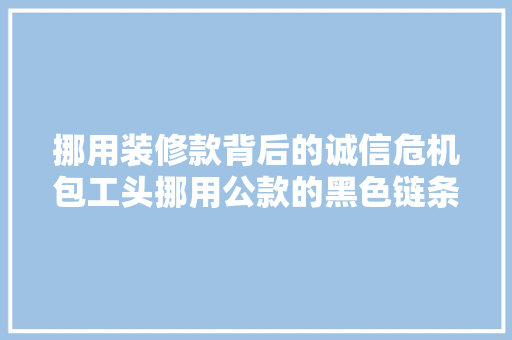 挪用装修款背后的诚信危机包工头挪用公款的黑色链条  第1张