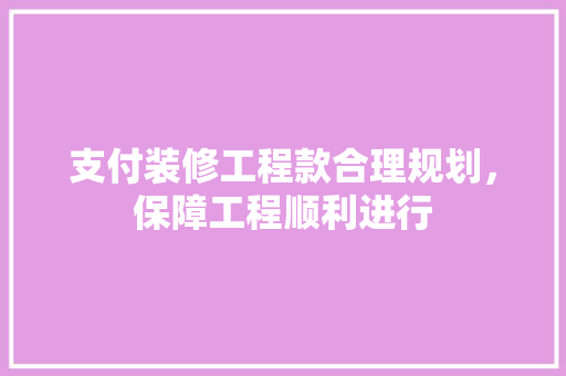 支付装修工程款合理规划,保障工程顺利进行 第1张 支付装修工程款合理规划,保障工程顺利进行 第1张