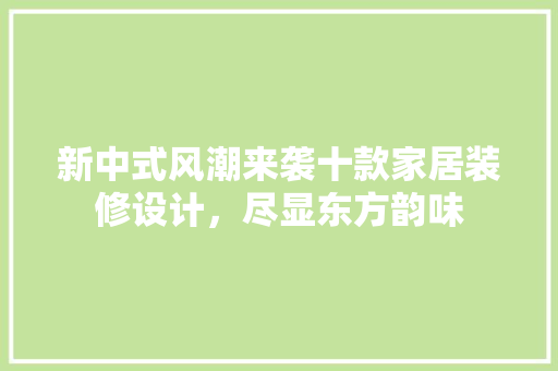 新中式风潮来袭十款家居装修设计，尽显东方韵味  第1张