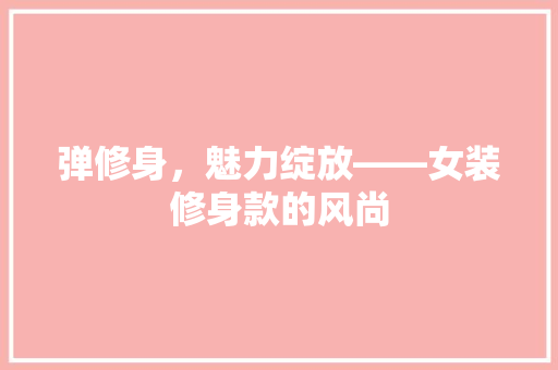 弹修身,魅力绽放——女装修身款的风尚 第1张 弹修身,魅力绽放——女装修身款的风尚 第1张