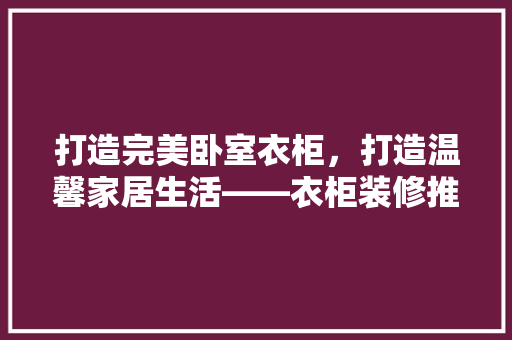 打造完美卧室衣柜,打造温馨家居生活——衣柜装修推荐 第1张 打造完美卧室衣柜,打造温馨家居生活——衣柜装修推荐 第1张