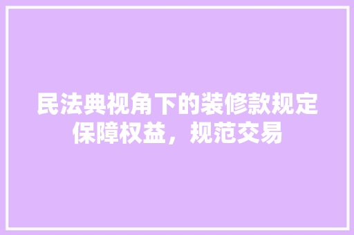 民法典视角下的装修款规定保障权益，规范交易  第1张
