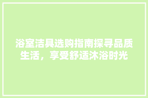 浴室洁具选购指南探寻品质生活，享受舒适沐浴时光  第1张