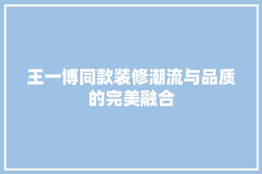 王一博同款装修潮流与品质的完美融合 第1张 王一博同款装修潮流与品质的完美融合 第1张