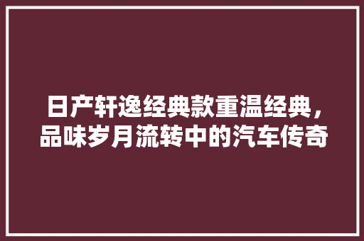 日产轩逸经典款重温经典，品味岁月流转中的汽车传奇  第1张
