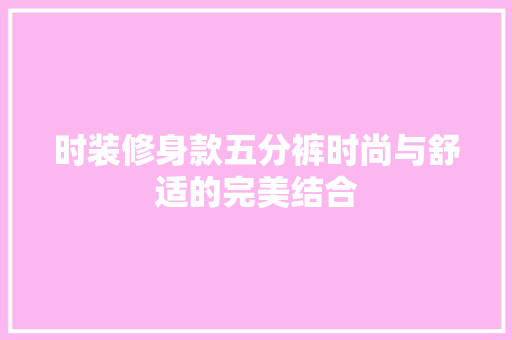 时装修身款五分裤时尚与舒适的完美结合 第1张 时装修身款五分裤时尚与舒适的完美结合 第1张
