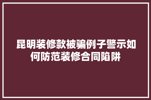 昆明装修款被骗例子警示如何防范装修合同陷阱  第1张