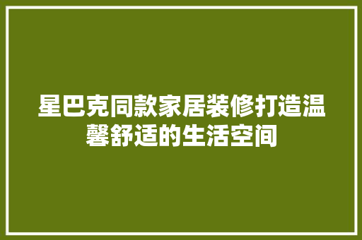 星巴克同款家居装修打造温馨舒适的生活空间 第1张 星巴克同款家居装修打造温馨舒适的生活空间 第1张