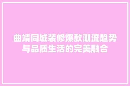 曲靖同城装修爆款潮流趋势与品质生活的完美融合  第1张