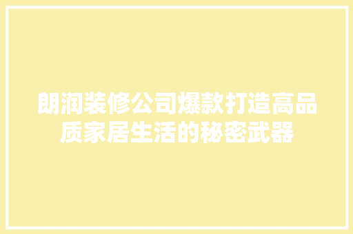朗润装修公司爆款打造高品质家居生活的秘密武器  第1张