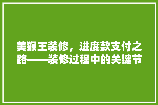 美猴王装修,进度款支付之路——装修过程中的关键节点 第1张 美猴王装修,进度款支付之路——装修过程中的关键节点 第1张