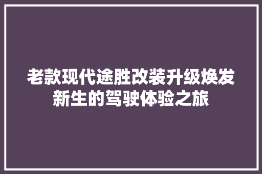 老款现代途胜改装升级焕发新生的驾驶体验之旅