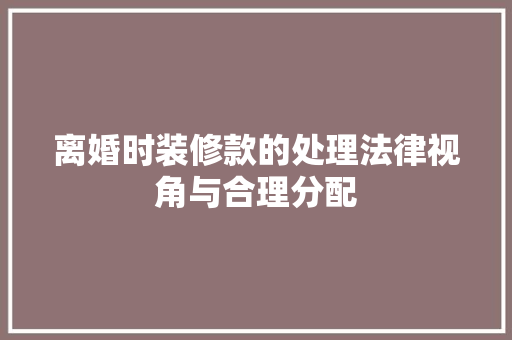 离婚时装修款的处理法律视角与合理分配 第1张 离婚时装修款的处理法律视角与合理分配 第1张