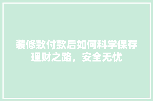 装修款付款后如何科学保存理财之路,安全无忧 第1张 装修款付款后如何科学保存理财之路,安全无忧 第1张