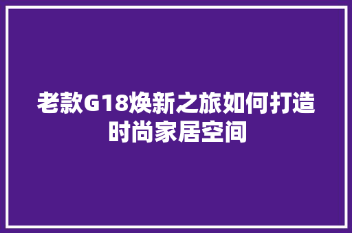 老款G18焕新之旅如何打造时尚家居空间  第1张