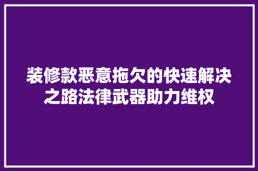 装修款恶意拖欠的快速解决之路法律武器助力维权  第1张