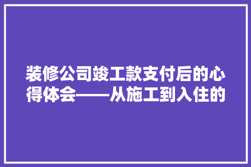 装修公司竣工款支付后的心得体会——从施工到入住的完美蜕变  第1张