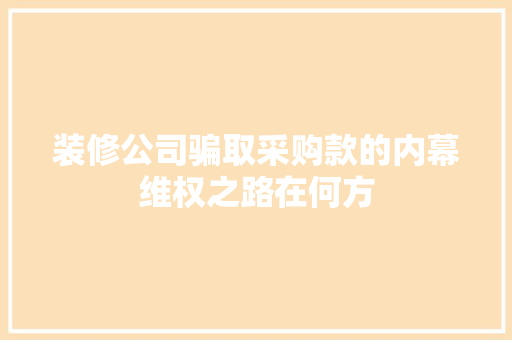 装修公司骗取采购款的内幕维权之路在何方 第1张 装修公司骗取采购款的内幕维权之路在何方 第1张