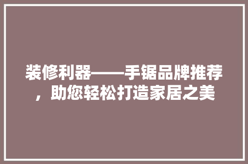 装修利器——手锯品牌推荐,助您轻松打造家居之美 第1张 装修利器——手锯品牌推荐,助您轻松打造家居之美 第1张