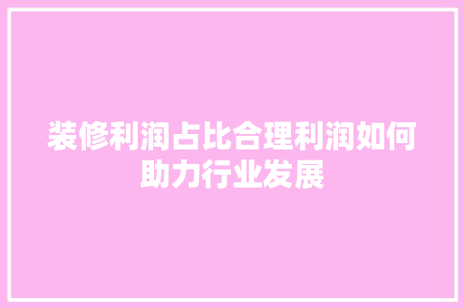 装修利润占比合理利润如何助力行业发展 第1张 装修利润占比合理利润如何助力行业发展 第1张