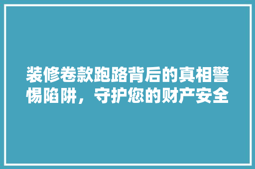 装修卷款跑路背后的真相警惕陷阱，守护您的财产安全  第1张