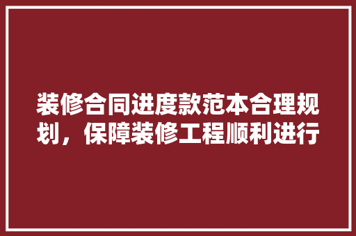 装修合同进度款范本合理规划,保障装修工程顺利进行