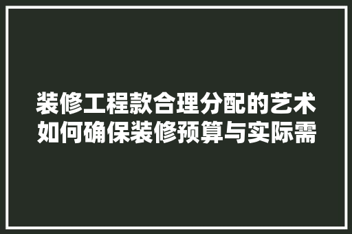 装修工程款合理分配的艺术如何确保装修预算与实际需求完美契合 第1张 装修工程款合理分配的艺术如何确保装修预算与实际需求完美契合 第1张