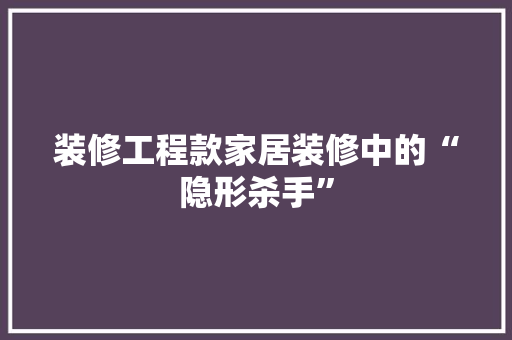 装修工程款家居装修中的“隐形杀手”  第1张